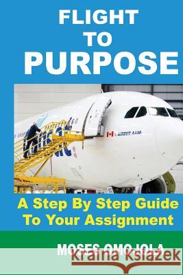 Purpose: Flight to Purpose: A Step-By-Step Guide to Your Assignment Moses Omojola 9781536829495 Createspace Independent Publishing Platform