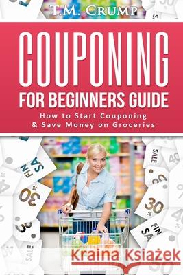 Couponing for Beginners Guide: How to Start Couponing & Save Money on Groceries T. M. Crump 9781536829846 Createspace Independent Publishing Platform