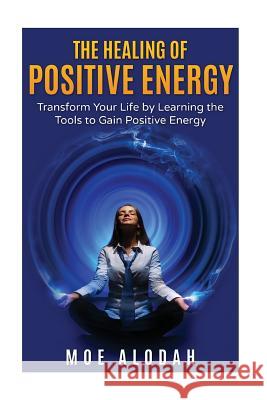 The Healing of Positive Energy: Transform Your Life by Acquiring the Skills to Foster Positive Energy Moe Alodah 9781536829969 Createspace Independent Publishing Platform