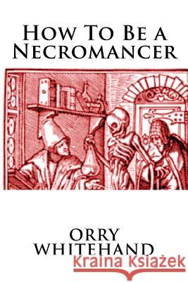 How To Be a Necromancer Whitehand, Orry 9781536833256 Createspace Independent Publishing Platform