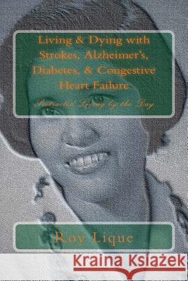 Living & Dying with Strokes, Alzheimer's, Diabetes, & Congestive Heart Failure: Protracted Living by the Day Roy E. Lique 9781536833942