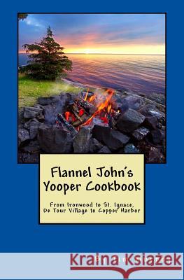 Flannel John's Yooper Cookbook: Recipes from Ironwood to St. Ignace, De Tour Village to Copper Harbor Murphy, Tim 9781536834178 Createspace Independent Publishing Platform