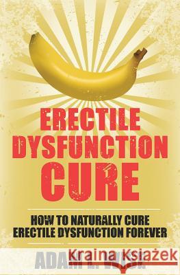 Erectile Dysfunction Cure: How To Naturally Cure Erectile Dysfunction Forever Wise, Adam L. 9781536839074 Createspace Independent Publishing Platform