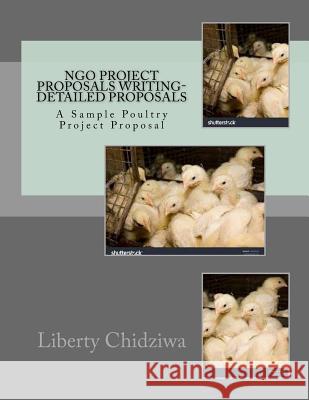 NGO Project proposals writing-Detailed proposals: A Sample Poultry Project Proposal Liberty Chidziwa 9781536840162 Createspace Independent Publishing Platform