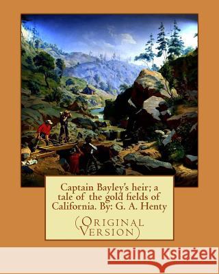 Captain Bayley's heir; a tale of the gold fields of California. By: G. A. Henty Henty, G. a. 9781536840476