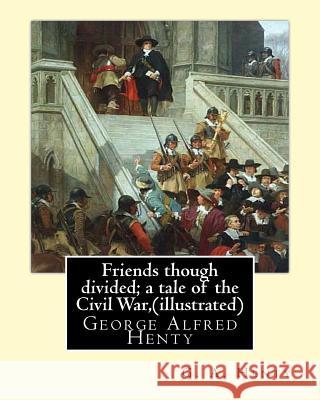 Friends though divided; a tale of the Civil War, By G. A. Henty (illustrated): George Alfred Henty Henty, G. a. 9781536843095 Createspace Independent Publishing Platform