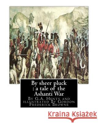 By sheer pluck: a tale of the Ashanti War, By G.A. Henty and illustrated: By Gordon Frederick Browne (15 April 1858 - 27 May 1932) was Browne, Gordon 9781536844702