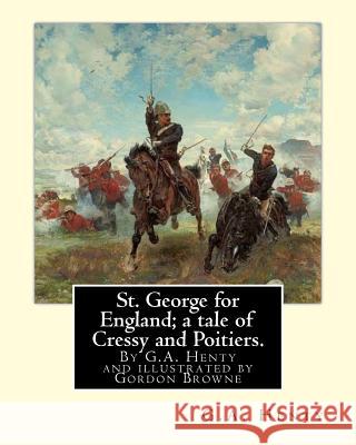 St. George for England; a tale of Cressy and Poitiers. Eight page illus.: by Gordon Browne (15 April 1858 - 27 May 1932) was an English artist and chi Browne, Gordon 9781536845709