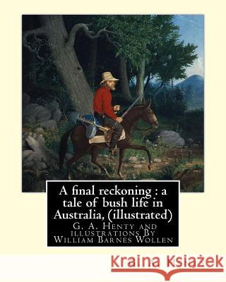 A final reckoning: a tale of bush life in Australia, By G. A. Henty (illustrated): and illustrations By William Barnes Wollen (1857-1936) Wollen, W. B. 9781536851182 Createspace Independent Publishing Platform