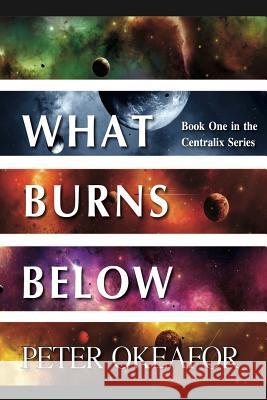 What Burns Below: Book One in the Centralix Series Peter Okeafor 9781536852943 Createspace Independent Publishing Platform