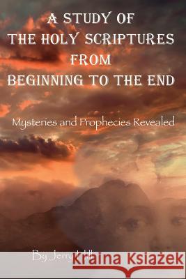 A Study Of The Holy Scriptures From Beginning To The End: Mysteries And Prophecies Revealed Hill, Jerry 9781536853551 Createspace Independent Publishing Platform