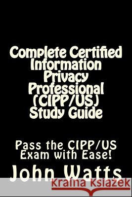 Complete Certified Information Privacy Professional (CIPP/US) Study Guide: Pass the Certification Foundation Exam with Ease! Watts, John 9781536853582 Createspace Independent Publishing Platform