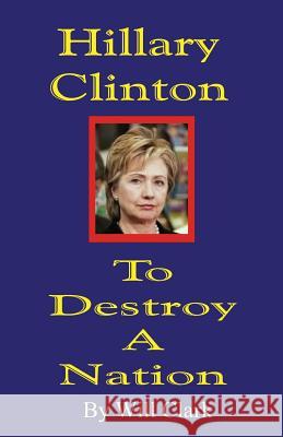 Hillary Clinton: To Destroy a Nation Will Clark 9781536855708 Createspace Independent Publishing Platform