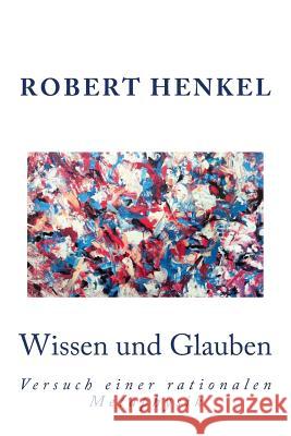 Wissen Und Glauben: Versuch Einer Rationalen Metaphysik- Ein Essay Dr Robert Henkel 9781536861655 Createspace Independent Publishing Platform