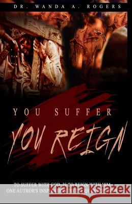 You Suffer You Reign: To Suffer With God Is To Reign With Him One Author's Inspiration To The Question Why Rogers, Wanda Ann 9781536868876