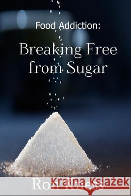 Food Addiction: Breaking Free from Sugar: how and Why You Should Cut Sugar from Your Diet Kness, Ron 9781536868982