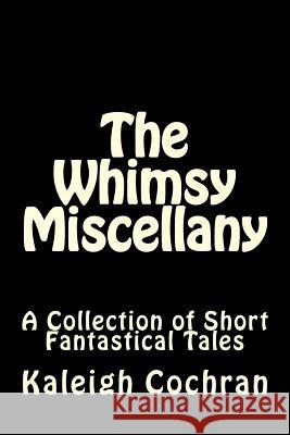 The Whimsy Miscellany: A Collection of Short Fantastical Tales Kaleigh Madison Cochran 9781536870961 Createspace Independent Publishing Platform