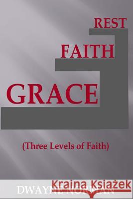 Grace, Faith, Rest: Three Levels of Faith Dwayne Norman 9781536873887