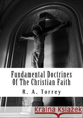 Fundamental Doctrines of the Christian Faith R. a. Torrey 9781536873986 Createspace Independent Publishing Platform