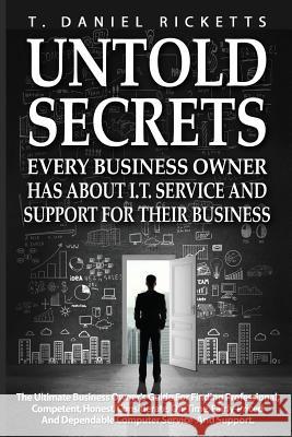 Untold Secrets: Every Business Owner Has About I.T. Service and Support For Their Business Ricketts, T. Daniel 9781536876628 Createspace Independent Publishing Platform
