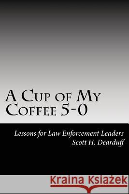 A Cup of My Coffee 5-0: Lessons for Law Enforcement Leaders Scott H. Dearduff 9781536879445 Createspace Independent Publishing Platform