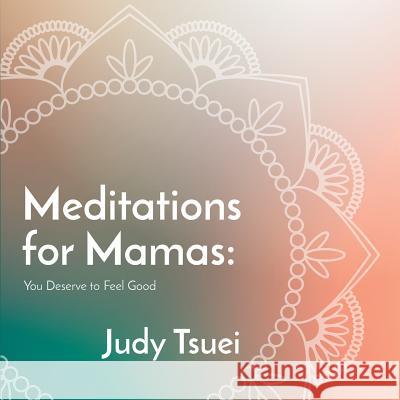 Meditations for Mamas: You Deserve to Feel Good Judy Tsuei 9781536879636 Createspace Independent Publishing Platform