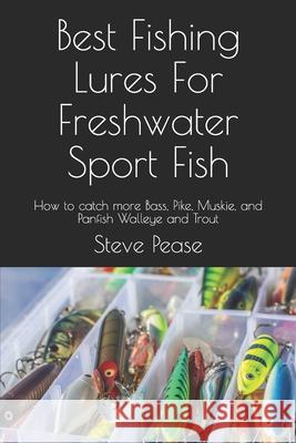 Best Fishing Lures For Freshwater Sport Fish: How to catch more Bass, Pike, Muskie, and Panfish Walleye and Trout Pease, Steve G. 9781536879711 Createspace Independent Publishing Platform