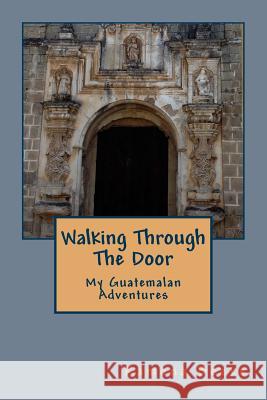 Walking Through The Door: My Guatemalan Adventures Boeke, Ramona K. 9781536886085 Createspace Independent Publishing Platform