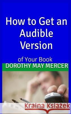 How To Get an Audible Version: Of Your Book Dorothy May Mercer 9781536893083