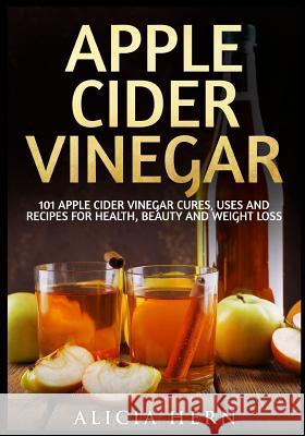 Apple Cider Vinegar: 101 Apple Cider Vinegar Cures, Uses And Recipes For Health, Beauty And Weight Loss Hern, Alicia 9781536894592
