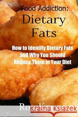 Food Addiction: Dietary Fats: How to Identify Dietary Fats and Why You Should Reduce Them in Your Diet Ron Kness 9781536895797