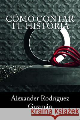 Cómo Contar tu Historia Alexander Rodriguez Guzman 9781536897784