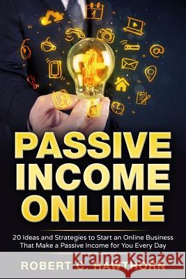 Passive Income Online: 20 Ideas and Strategies to Start an Online Business That Make a Passive Income for You Every Day Robert C. Hawthorn 9781536899061 Createspace Independent Publishing Platform