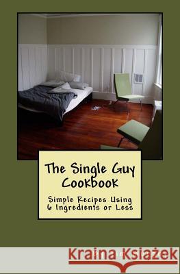 The Single Guy Cookbook: Simple Recipes Using 6 Ingredients or Less Tim Murphy 9781536899726 Createspace Independent Publishing Platform