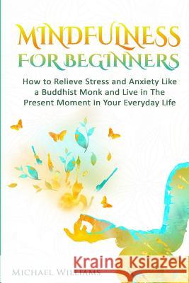 Mindfulness: Mindfulness For Beginners - How to Relieve Stress and Anxiety Like a Buddhist Monk and Live In the Present Moment In Y Williams, Michael 9781536905113 Createspace Independent Publishing Platform