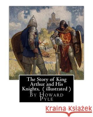 The Story of King Arthur and His Knights, By Howard Pyle ( illustrated ): World's Classics(Original Version), Howard Pyle (March 5, 1853 ? November 9, Pyle, Howard 9781536906318 Createspace Independent Publishing Platform