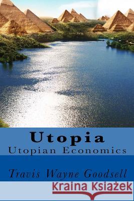 Utopia: Utopian Economics Travis Wayne Goodsell Travis Wayne Goodsell 9781536908244 Createspace Independent Publishing Platform