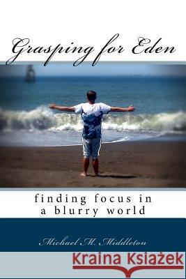 Grasping for Eden: finding focus in a blurry world Middleton, Michael M. 9781536912395 Createspace Independent Publishing Platform