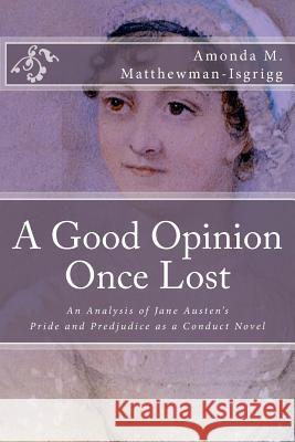 A Good Opinion Once Lost: An Analysis of Jane Austen's Pride and Prejudice as a Conduct Novel Amonda M. Matthewman-Isgrigg Daniel D. Isgrigg 9781536912777