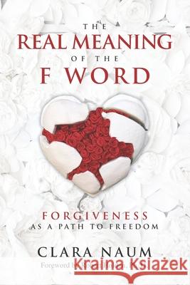 The Real Meaning of the F Word: Forgiveness, as a Path to Freedom Clara Naum 9781536914795 Createspace Independent Publishing Platform