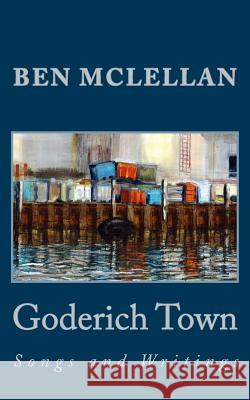 Goderich Town: Songs and Writings Ben McLellan 9781536916867 Createspace Independent Publishing Platform