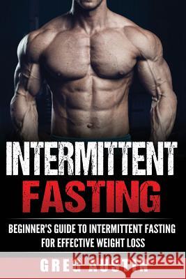 Intermittent Fasting: Beginner's Guide to Intermittent Fasting for Effective Wei Greg Austin 9781536916898 Createspace Independent Publishing Platform