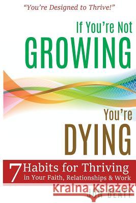 If You're Not Growing, You're Dying: 7 Habits for Thriving in Your Faith, Relationships and Work Jon Beaty 9781536917444