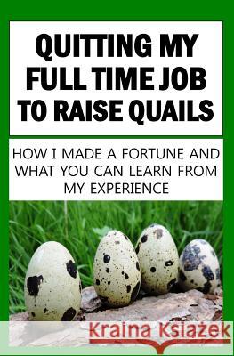 Quitting My Full Time Job To Raise Quails: How I Made A Fortune And What You Can Learn From My Experience Okumu, Francis 9781536923056 Createspace Independent Publishing Platform