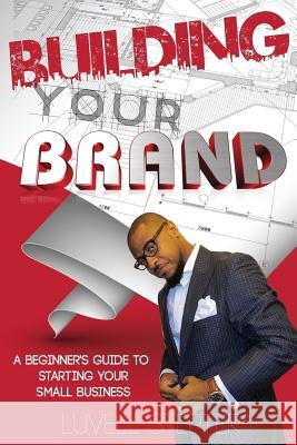 Building Your Brand: A Beginners Guide to Starting Your Small Business Luvell Stepter 9781536925647 Createspace Independent Publishing Platform