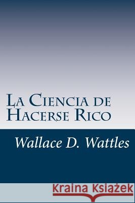 La Ciencia de Hacerse Rico: Un manual práctico para volverse rico Wattles, Wallace D. 9781536932638 Createspace Independent Publishing Platform