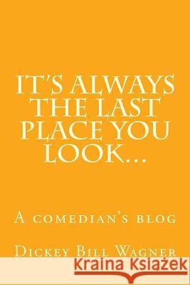 It's Always The Last Place You Look...: A comedian's blog Wagner, Dickey Bill 9781536933352