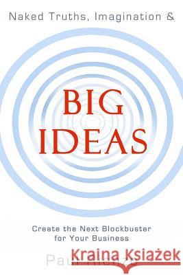 Naked Truths, Imagination & Big Ideas: Create the Next Blockbuster for Your Business Paul Rienzo 9781536934731 Createspace Independent Publishing Platform