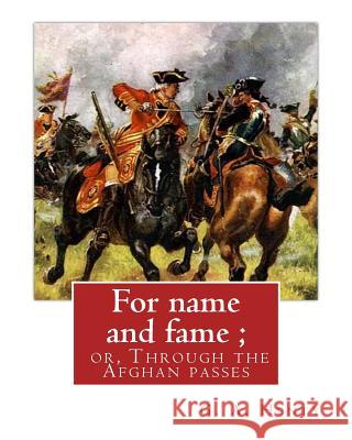 For name and fame; or, Through the Afghan passes, By G. A. Henty: George Alfred Henty (8 December 1832 - 16 November 1902) was a prolific English nove Henty, G. a. 9781536938227 Createspace Independent Publishing Platform