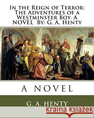 In the Reign of Terror: The Adventures of a Westminster Boy. A NOVEL By: G. A. Henty Henty, G. a. 9781536938432